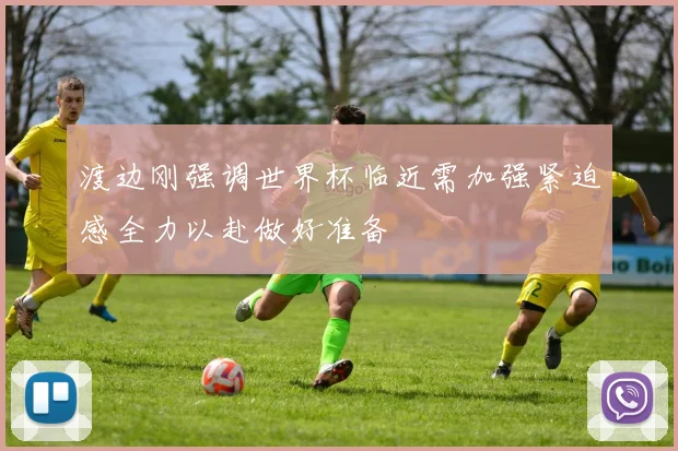 渡边刚强调世界杯临近需加强紧迫感全力以赴做好准备