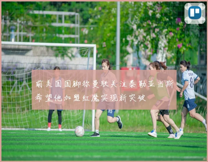 前美国国脚称曼联关注泰勒亚当斯希望他加盟红魔实现新突破