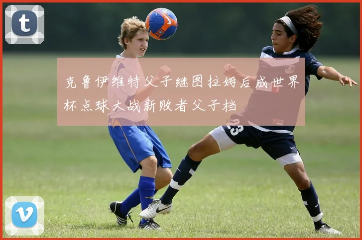 克鲁伊维特父子继图拉姆后成世界杯点球大战新败者父子档