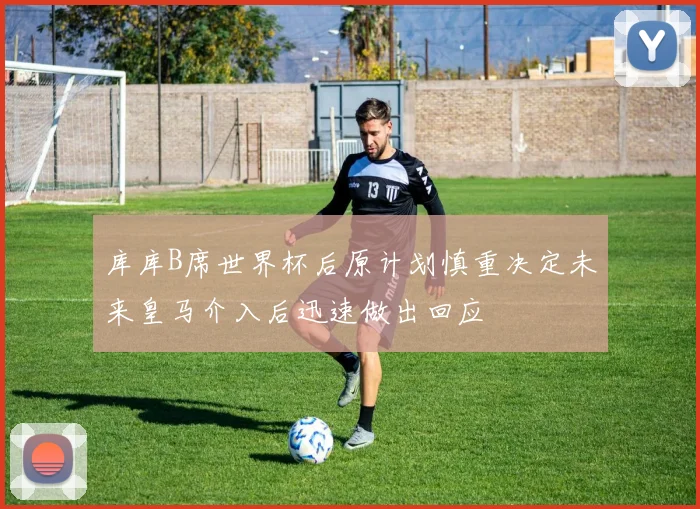 库库B席世界杯后原计划慎重决定未来皇马介入后迅速做出回应