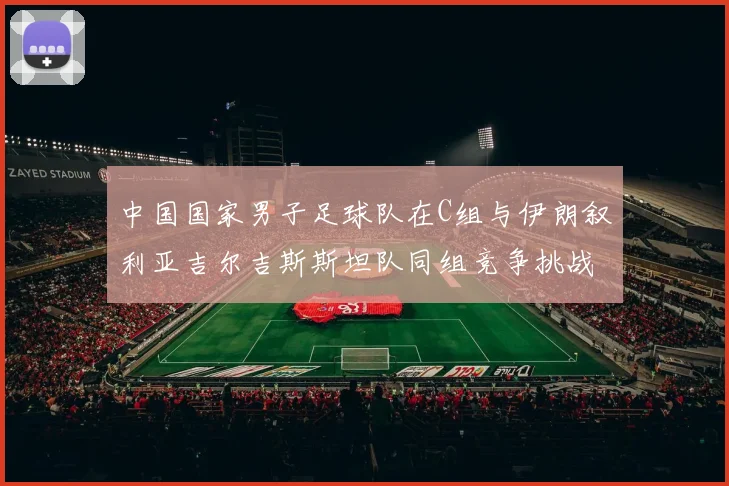 中国国家男子足球队在C组与伊朗叙利亚吉尔吉斯斯坦队同组竞争挑战赛程