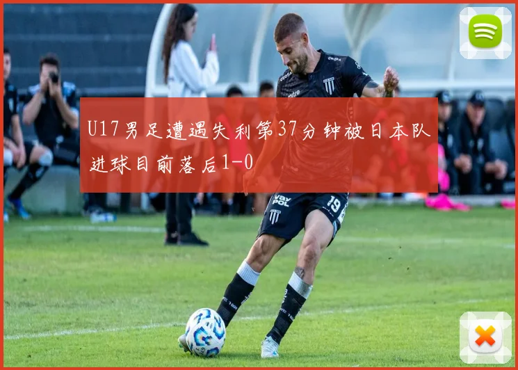 U17男足遭遇失利第37分钟被日本队进球目前落后1-0