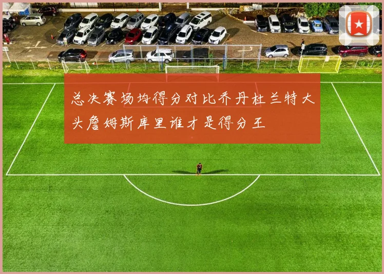 总决赛场均得分对比乔丹杜兰特大头詹姆斯库里谁才是得分王