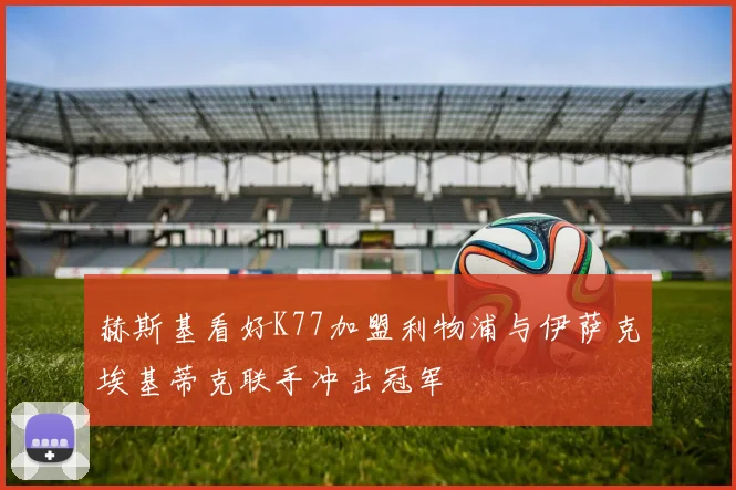赫斯基看好K77加盟利物浦与伊萨克埃基蒂克联手冲击冠军