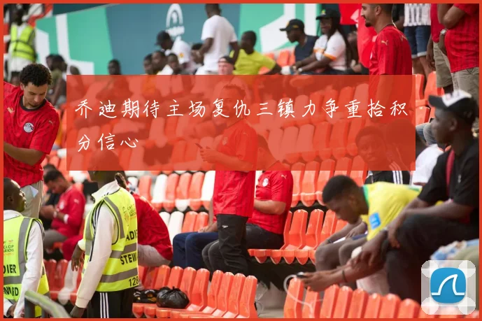 乔迪期待主场复仇三镇力争重拾积分信心