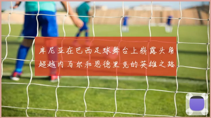 库尼亚在巴西足球舞台上崭露头角超越内马尔和恩德里克的英雄之路
