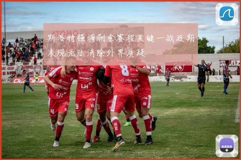 斯洛特强调剩余赛程关键一战近期表现无法消除外界质疑