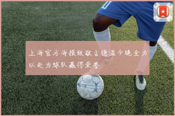 上海官方海报致敬古德温今晚全力以赴为球队赢得荣誉
