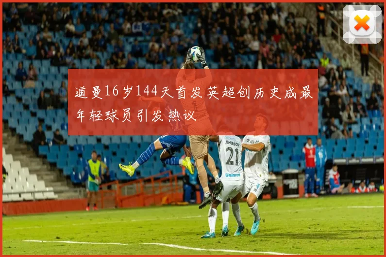 道曼16岁144天首发英超创历史成最年轻球员引发热议