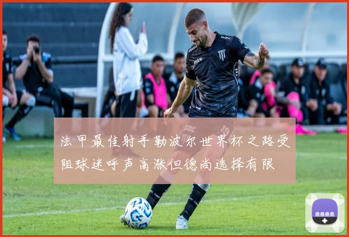 法甲最佳射手勒波尔世界杯之路受阻球迷呼声高涨但德尚选择有限