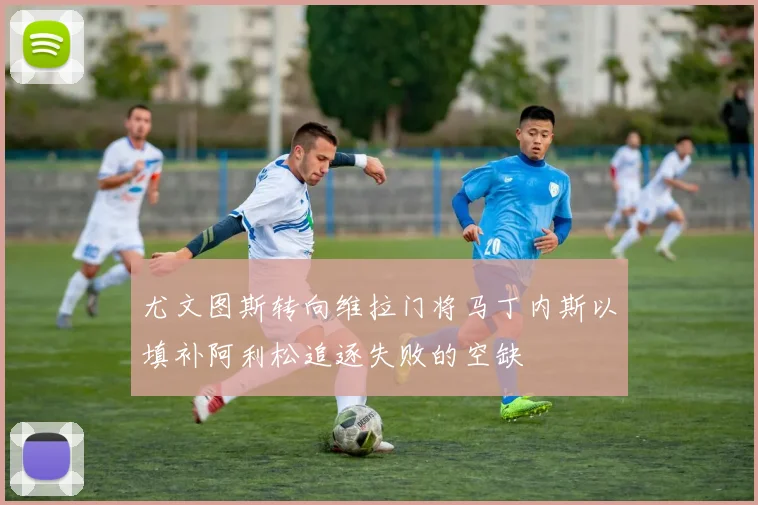 尤文图斯转向维拉门将马丁内斯以填补阿利松追逐失败的空缺