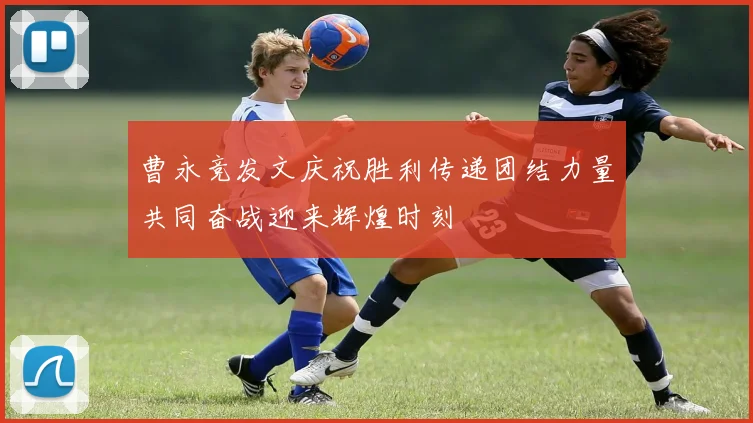 曹永竞发文庆祝胜利传递团结力量共同奋战迎来辉煌时刻