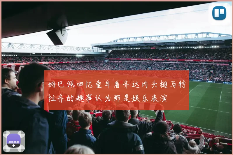 姆巴佩回忆童年看齐达内头槌马特拉齐的趣事认为那是娱乐表演