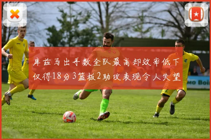 库兹马出手数全队最高却效率低下仅得18分3篮板2助攻表现令人失望