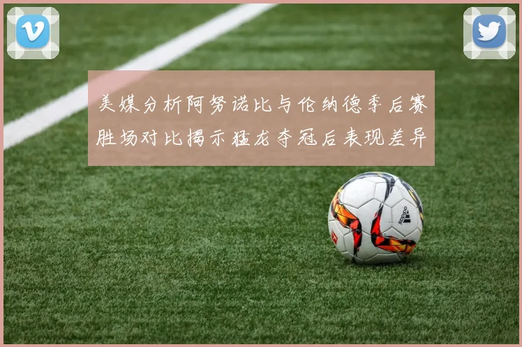 美媒分析阿努诺比与伦纳德季后赛胜场对比揭示猛龙夺冠后表现差异