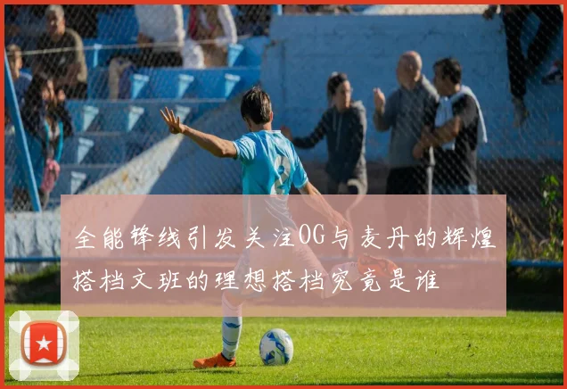 全能锋线引发关注OG与麦丹的辉煌搭档文班的理想搭档究竟是谁
