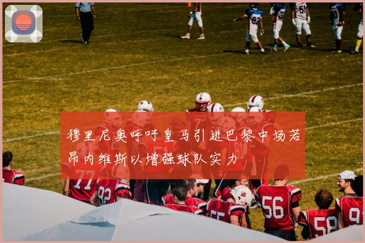 穆里尼奥呼吁皇马引进巴黎中场若昂内维斯以增强球队实力