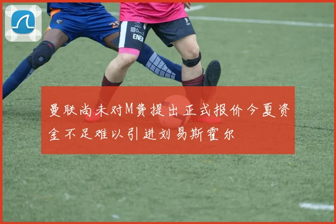曼联尚未对M费提出正式报价今夏资金不足难以引进刘易斯霍尔